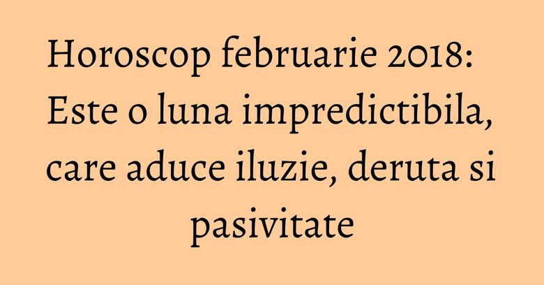 Horoscop februarie 2018: Este o luna impredictibila, care aduce iluzie, deruta si pasivitate Horoscop februarie 2018: Este o luna impredictibila, care aduce iluzie, deruta si pasivitate