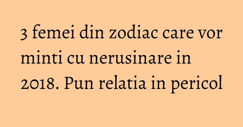 3 femei din zodiac care vor minti cu nerusinare in 2018. Pun relatia in pericol 3 femei din zodiac care vor minti cu nerusinare in 2018. Pun relatia in pericol