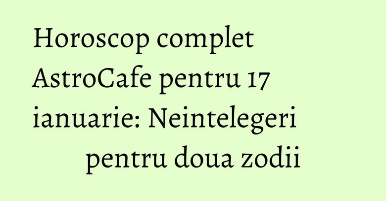 Horoscop complet AstroCafe pentru 17 ianuarie: Neintelegeri pentru doua zodii