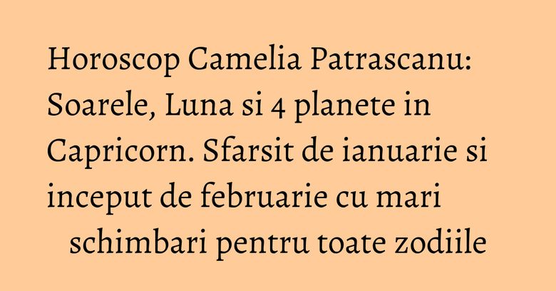 Horoscop Camelia Patrascanu: Soarele, Luna si 4 planete in Capricorn. Sfarsit de ianuarie si inceput de februarie cu mari schimbari pentru toate zodiile Horoscop Camelia Patrascanu: Soarele, Luna si 4 planete in Capricorn. Sfarsit de ianuarie si inceput de februarie cu mari schimbari pentru toate zodiile