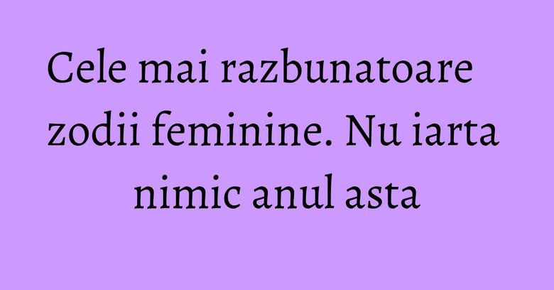 Cele mai razbunatoare zodii feminine. Nu iarta nimic anul asta Cele mai razbunatoare zodii feminine. Nu iarta nimic anul asta