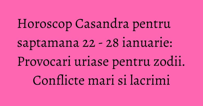 Horoscop Casandra pentru saptamana 22 - 28 ianuarie: Provocari uriase pentru zodii. Conflicte mari si lacrimi
