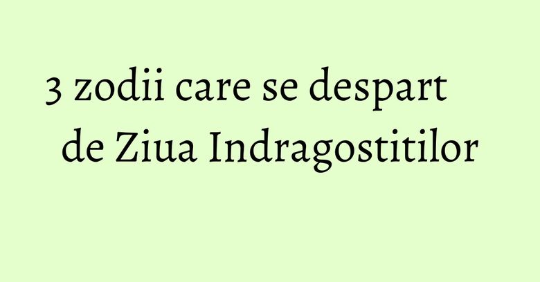 3 zodii care se despart de Ziua Indragostitilor 3 zodii care se despart de Ziua Indragostitilor
