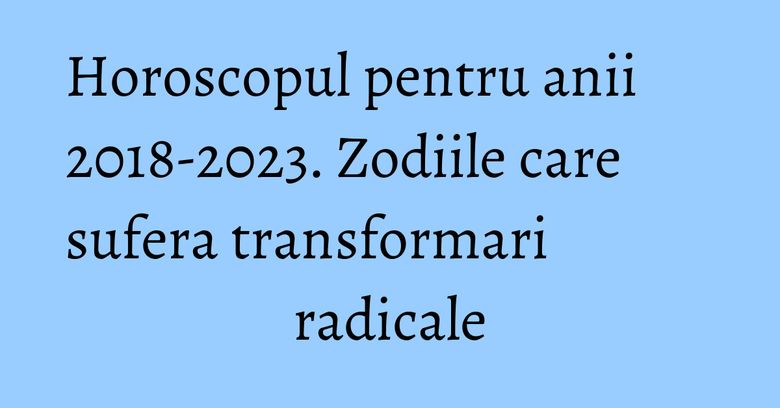 Horoscopul pentru anii 2018-2023. Zodiile care sufera transformari radicale Horoscopul pentru anii 2018-2023. Zodiile care sufera transformari radicale