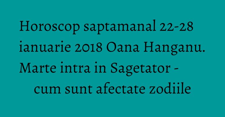 Horoscop saptamanal 22-28 ianuarie 2018 Oana Hanganu. Marte intra in Sagetator - cum sunt afectate zodiile