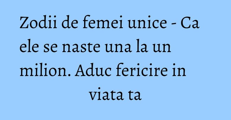 Zodii de femei unice - Ca ele se naste una la un milion. Aduc fericire in viata ta Zodii de femei unice - Ca ele se naste una la un milion. Aduc fericire in viata ta