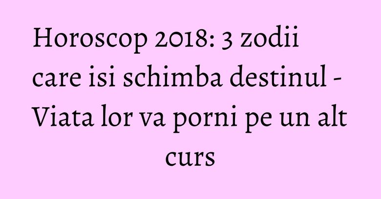 Horoscop 2018: 3 zodii care isi schimba destinul - Viata lor va porni pe un alt curs Horoscop 2018: 3 zodii care isi schimba destinul - Viata lor va porni pe un alt curs