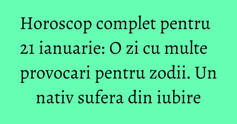 Horoscop complet pentru 21 ianuarie: O zi cu multe provocari pentru zodii. Un nativ sufera din iubire