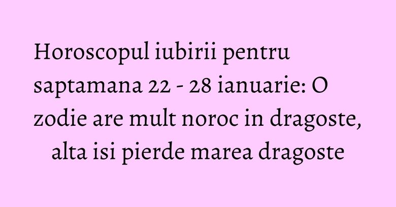 Horoscopul iubirii pentru saptamana 22 - 28 ianuarie: O zodie are mult noroc in dragoste, alta isi pierde marea dragoste