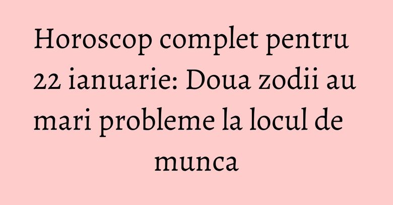 Horoscop complet pentru 22 ianuarie: Doua zodii au mari probleme la locul de munca Horoscop complet pentru 22 ianuarie: Doua zodii au mari probleme la locul de munca