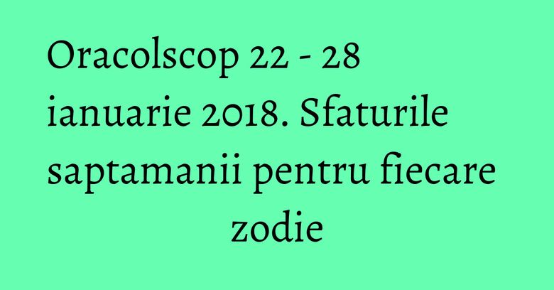 Oracolscop 22 - 28 ianuarie 2018. Sfaturile saptamanii pentru fiecare zodie Oracolscop 22 - 28 ianuarie 2018. Sfaturile saptamanii pentru fiecare zodie