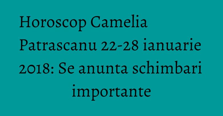Horoscop Camelia Patrascanu 22-28 ianuarie 2018: Se anunta schimbari importante Horoscop Camelia Patrascanu 22-28 ianuarie 2018: Se anunta schimbari importante
