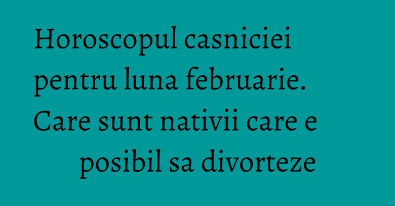Horoscopul casniciei pentru luna februarie. Care sunt nativii care e posibil sa divorteze Horoscopul casniciei pentru luna februarie. Care sunt nativii care e posibil sa divorteze