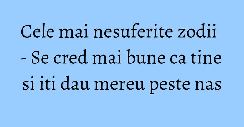 Cele mai nesuferite zodii - Se cred mai bune ca tine si iti dau mereu peste nas Cele mai nesuferite zodii - Se cred mai bune ca tine si iti dau mereu peste nas