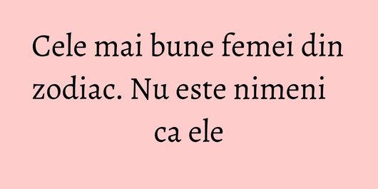 Cele mai bune femei din zodiac. Nu este nimeni ca ele