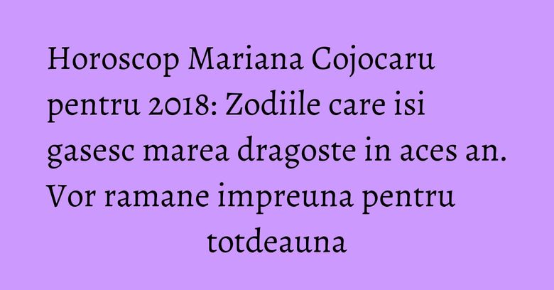 Horoscop Mariana Cojocaru pentru 2018: Zodiile care isi gasesc marea dragoste in aces an. Vor ramane impreuna pentru totdeauna Horoscop Mariana Cojocaru pentru 2018: Zodiile care isi gasesc marea dragoste in aces an. Vor ramane impreuna pentru totdeauna