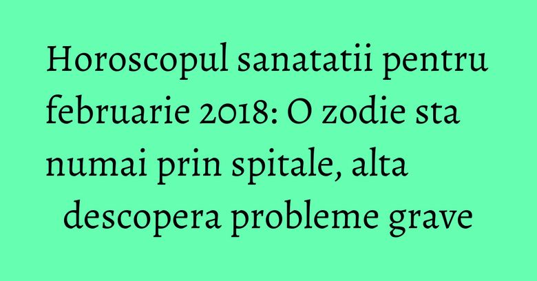 Horoscopul sanatatii pentru februarie 2018: O zodie sta numai prin spitale, alta descopera probleme grave Horoscopul sanatatii pentru februarie 2018: O zodie sta numai prin spitale, alta descopera probleme grave
