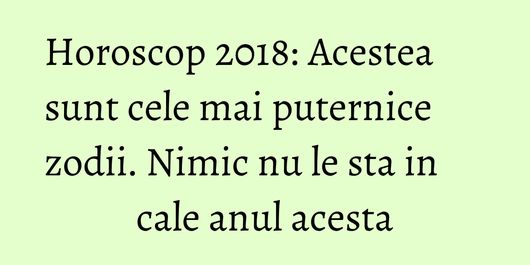 Horoscop 2018: Acestea sunt cele mai puternice zodii. Nimic nu le sta in cale anul acesta