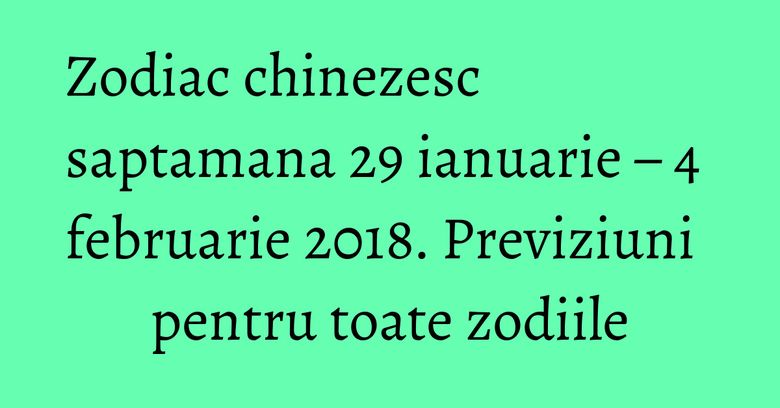 Zodiac chinezesc saptamana 29 ianuarie – 4 februarie 2018. Previziuni pentru toate zodiile