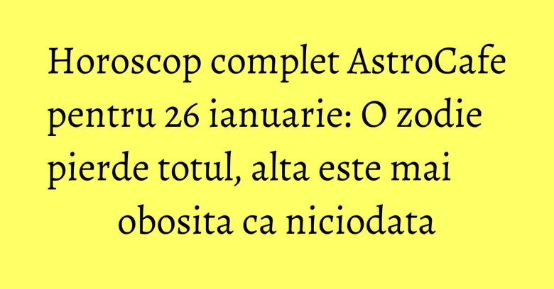 Horoscop complet AstroCafe pentru 26 ianuarie: O zodie pierde totul, alta este mai obosita ca niciodata Horoscop complet AstroCafe pentru 26 ianuarie: O zodie pierde totul, alta este mai obosita ca niciodata