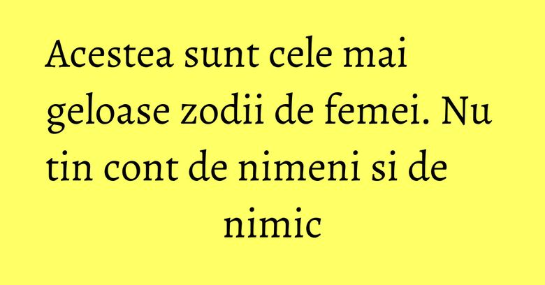 Acestea sunt cele mai geloase zodii de femei. Nu tin cont de nimeni si de nimic