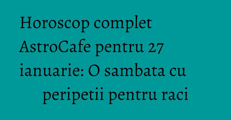 Horoscop complet AstroCafe pentru 27 ianuarie: O sambata cu peripetii pentru raci