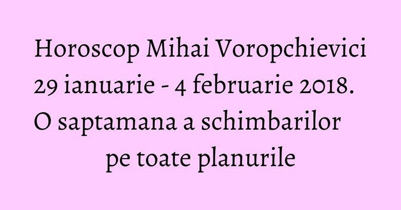 Horoscop Mihai Voropchievici 29 ianuarie - 4 februarie 2018. O saptamana a schimbarilor pe toate planurile Horoscop Mihai Voropchievici 29 ianuarie - 4 februarie 2018. O saptamana a schimbarilor pe toate planurile