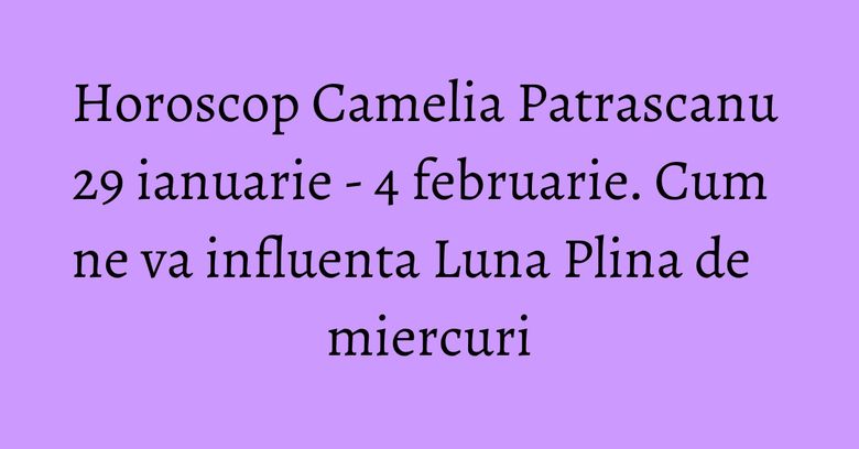 Horoscop Camelia Patrascanu 29 ianuarie - 4 februarie. Cum ne va influenta Luna Plina de miercuri Horoscop Camelia Patrascanu 29 ianuarie - 4 februarie. Cum ne va influenta Luna Plina de miercuri