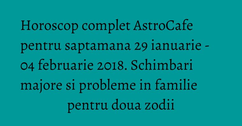 Horoscop complet AstroCafe pentru saptamana 29 ianuarie - 04 februarie 2018. Schimbari majore si probleme in familie pentru doua zodii Horoscop complet AstroCafe pentru saptamana 29 ianuarie - 04 februarie 2018. Schimbari majore si probleme in familie pentru doua zodii