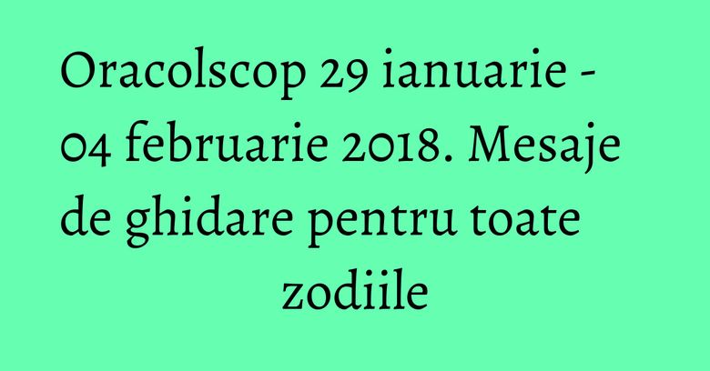 Oracolscop 29 ianuarie - 04 februarie 2018. Mesaje de ghidare pentru toate zodiile Oracolscop 29 ianuarie - 04 februarie 2018. Mesaje de ghidare pentru toate zodiile