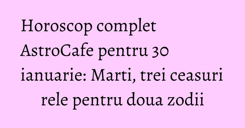 Horoscop complet AstroCafe pentru 30 ianuarie: Marti, trei ceasuri rele pentru doua zodii Horoscop complet AstroCafe pentru 30 ianuarie: Marti, trei ceasuri rele pentru doua zodii