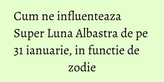 Cum ne influenteaza Super Luna Albastra de pe 31 ianuarie, in functie de zodie