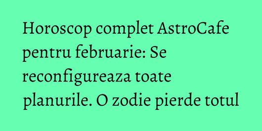 Horoscop complet AstroCafe pentru februarie: Se reconfigureaza toate planurile. O zodie pierde totul