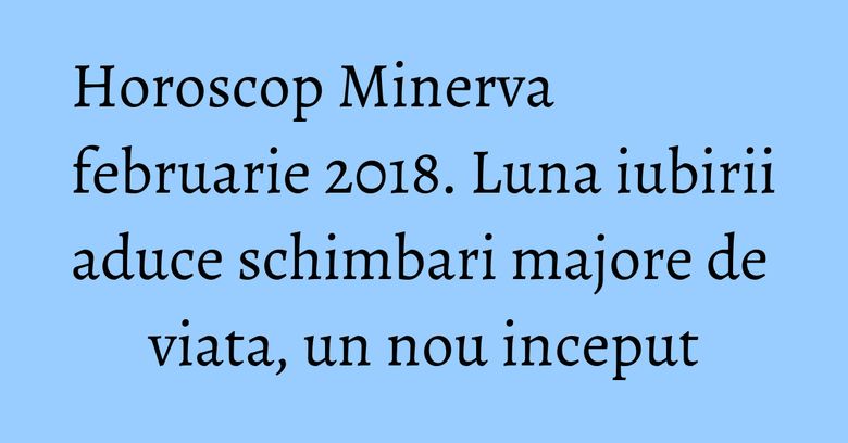Horoscop Minerva februarie 2018. Luna iubirii aduce schimbari majore de viata, un nou inceput Horoscop Minerva februarie 2018. Luna iubirii aduce schimbari majore de viata, un nou inceput