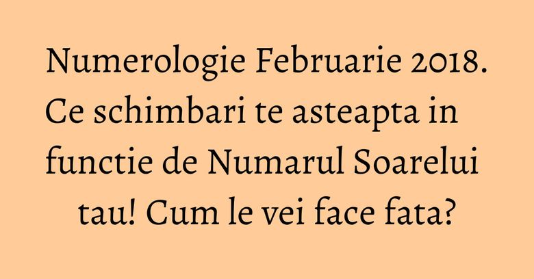 Numerologie Februarie 2018. Ce schimbari te asteapta in functie de Numarul Soarelui tau! Cum le vei face fata? Numerologie Februarie 2018. Ce schimbari te asteapta in functie de Numarul Soarelui tau! Cum le vei face fata?