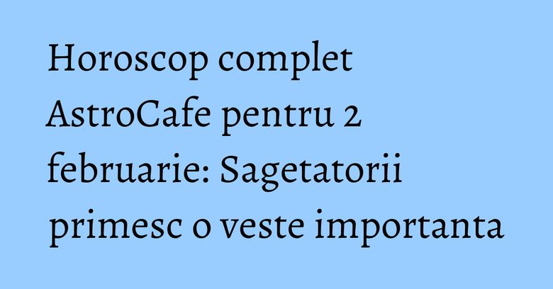 Horoscop complet AstroCafe pentru 2 februarie: Sagetatorii primesc o veste importanta Horoscop complet AstroCafe pentru 2 februarie: Sagetatorii primesc o veste importanta