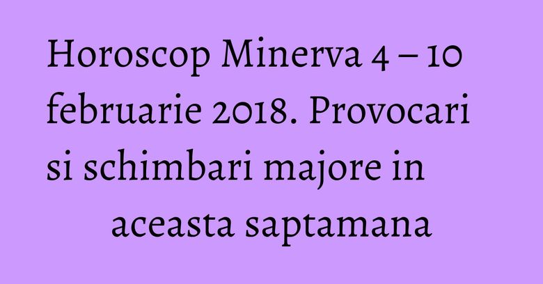 Horoscop Minerva 4 – 10 februarie 2018. Provocari si schimbari majore in aceasta saptamana Horoscop Minerva 4 – 10 februarie 2018. Provocari si schimbari majore in aceasta saptamana