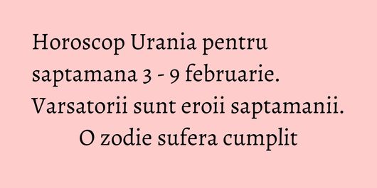 Horoscop Urania pentru saptamana 3 - 9 februarie. Varsatorii sunt eroii saptamanii. O zodie sufera cumplit