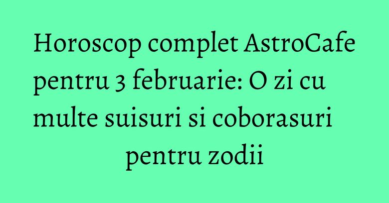 Horoscop complet AstroCafe pentru 3 februarie: O zi cu multe suisuri si coborasuri pentru zodii Horoscop complet AstroCafe pentru 3 februarie: O zi cu multe suisuri si coborasuri pentru zodii