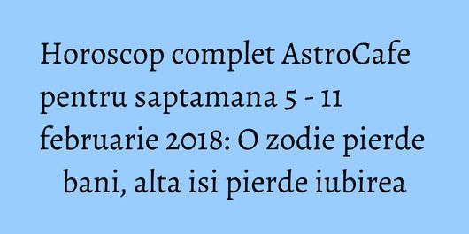 Horoscop complet AstroCafe pentru saptamana 5 - 11 februarie 2018: O zodie pierde bani, alta isi pierde iubirea