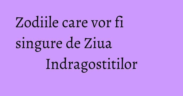 Zodiile care vor fi singure de Ziua Indragostitilor Zodiile care vor fi singure de Ziua Indragostitilor