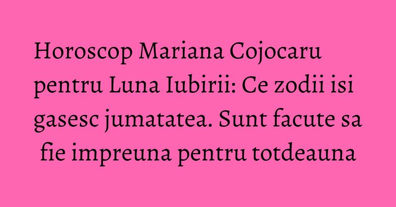 Horoscop Mariana Cojocaru pentru Luna Iubirii: Ce zodii isi gasesc jumatatea. Sunt facute sa fie impreuna pentru totdeauna