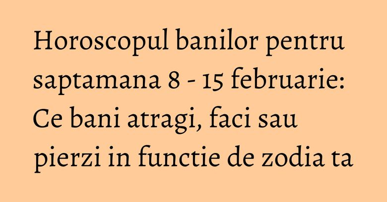 Horoscopul banilor pentru saptamana 8 - 15 februarie: Ce bani atragi, faci sau pierzi in functie de zodia ta