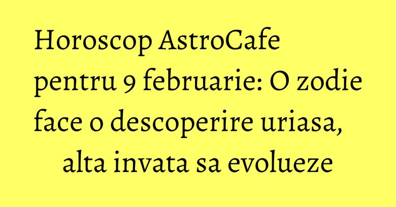 Horoscop AstroCafe pentru 9 februarie: O zodie face o descoperire uriasa, alta invata sa evolueze Horoscop AstroCafe pentru 9 februarie: O zodie face o descoperire uriasa, alta invata sa evolueze