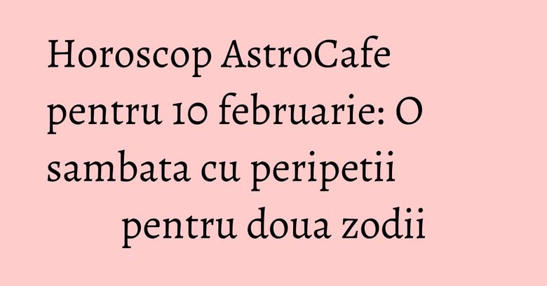 Horoscop AstroCafe pentru 10 februarie: O sambata cu peripetii pentru doua zodii Horoscop AstroCafe pentru 10 februarie: O sambata cu peripetii pentru doua zodii