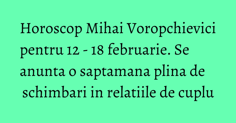 Horoscop Mihai Voropchievici pentru 12 - 18 februarie. Se anunta o saptamana plina de schimbari in relatiile de cuplu