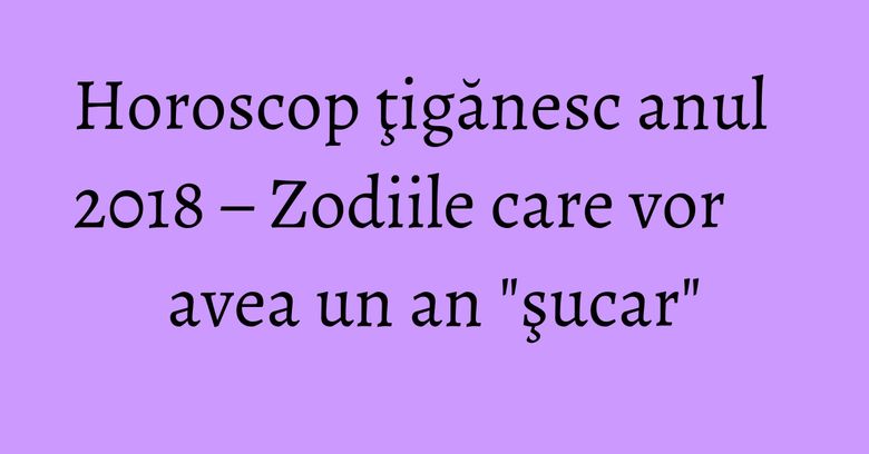 Horoscop ţigănesc anul 2018 – Zodiile care vor avea un an "şucar" Horoscop ţigănesc anul 2018 – Zodiile care vor avea un an "şucar"
