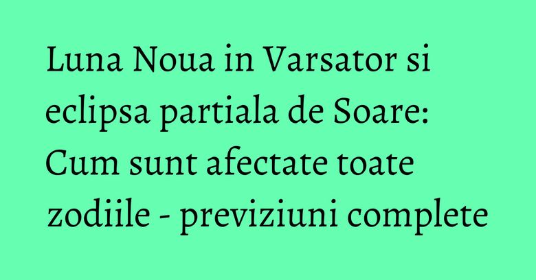 Luna Noua in Varsator si eclipsa partiala de Soare: Cum sunt afectate toate zodiile - previziuni complete Luna Noua in Varsator si eclipsa partiala de Soare: Cum sunt afectate toate zodiile - previziuni complete