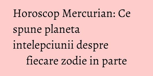 Horoscop Mercurian: Ce spune planeta intelepciunii despre fiecare zodie in parte