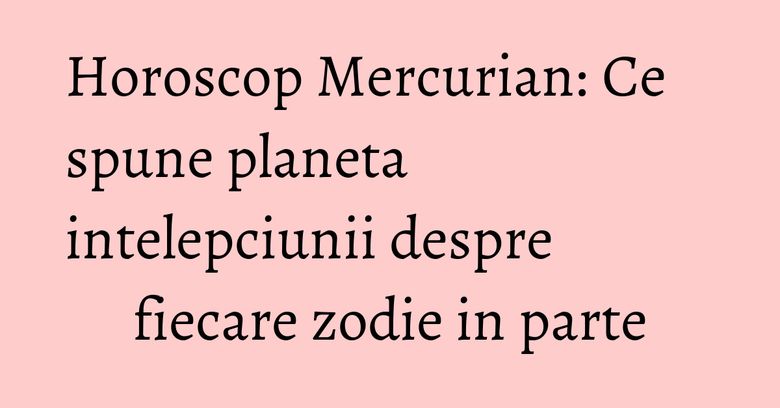 Horoscop Mercurian: Ce spune planeta intelepciunii despre fiecare zodie in parte Horoscop Mercurian: Ce spune planeta intelepciunii despre fiecare zodie in parte